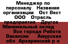 Менеджер по персоналу › Название организации ­ Ост-Вест, ООО › Отрасль предприятия ­ Другое › Минимальный оклад ­ 28 000 - Все города Работа » Вакансии   . Амурская обл.,Архаринский р-н